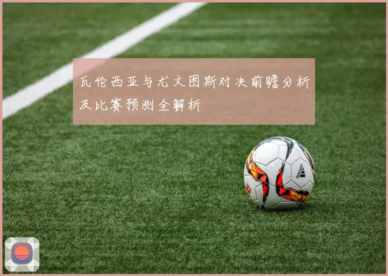 瓦伦西亚与尤文图斯对决前瞻分析及比赛预测全解析