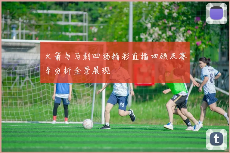 火箭与马刺四场精彩直播回顾及赛季分析全景展现