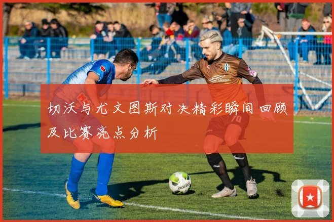 切沃与尤文图斯对决精彩瞬间回顾及比赛亮点分析