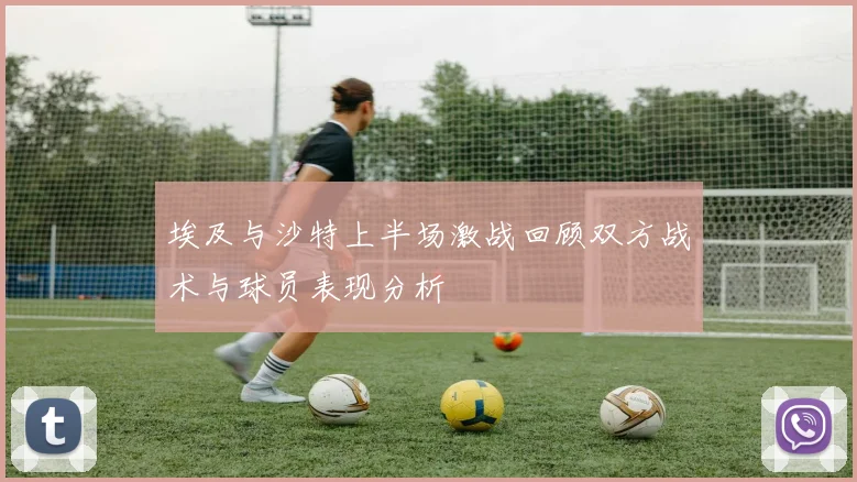 埃及与沙特上半场激战回顾双方战术与球员表现分析