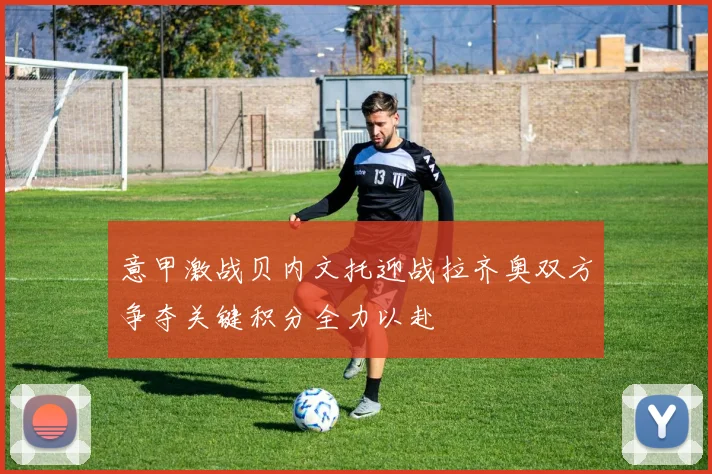 意甲激战贝内文托迎战拉齐奥双方争夺关键积分全力以赴