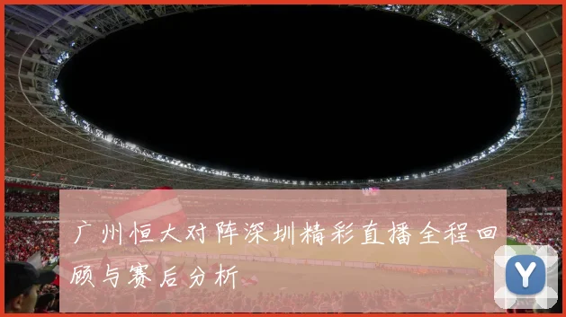 广州恒大对阵深圳精彩直播全程回顾与赛后分析