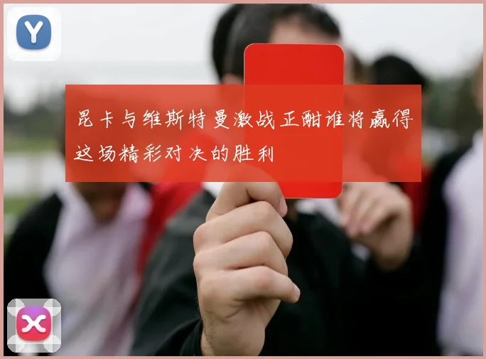 昆卡与维斯特曼激战正酣谁将赢得这场精彩对决的胜利