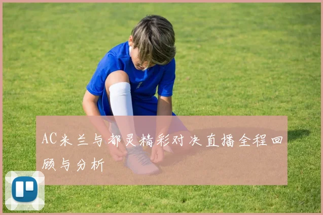 AC米兰与都灵精彩对决直播全程回顾与分析