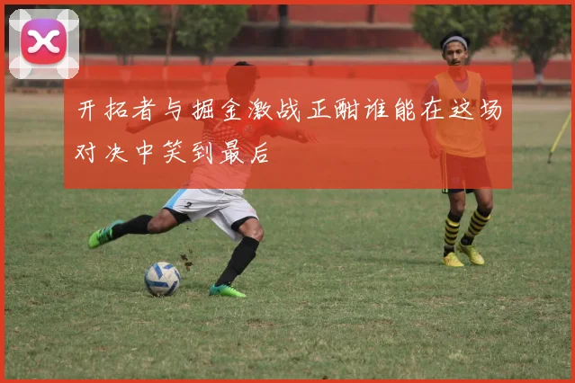 开拓者与掘金激战正酣谁能在这场对决中笑到最后