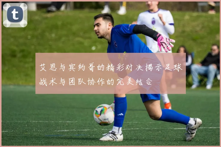 艾恩与宾约哥的精彩对决揭示足球战术与团队协作的完美结合