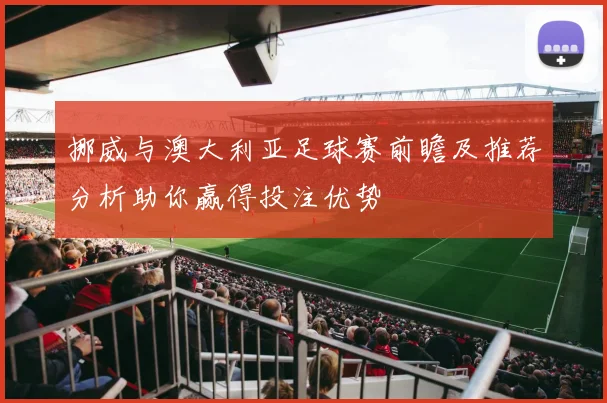 挪威与澳大利亚足球赛前瞻及推荐分析助你赢得投注优势