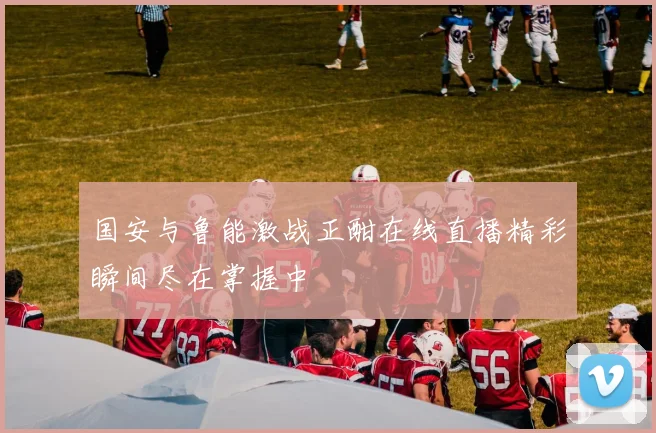 国安与鲁能激战正酣在线直播精彩瞬间尽在掌握中