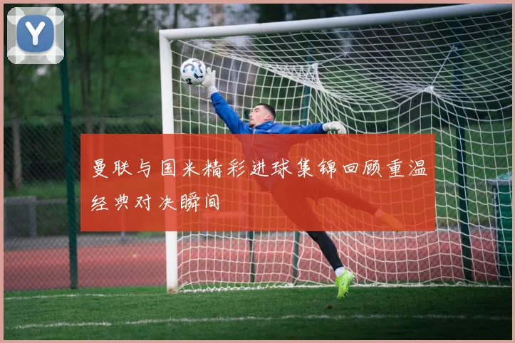曼联与国米精彩进球集锦回顾重温经典对决瞬间