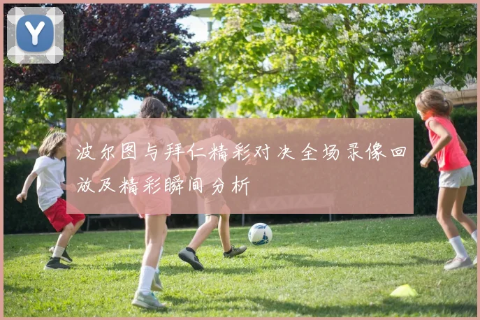波尔图与拜仁精彩对决全场录像回放及精彩瞬间分析