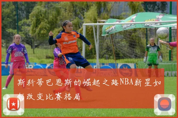 斯科蒂巴恩斯的崛起之路NBA新星如何改变比赛格局