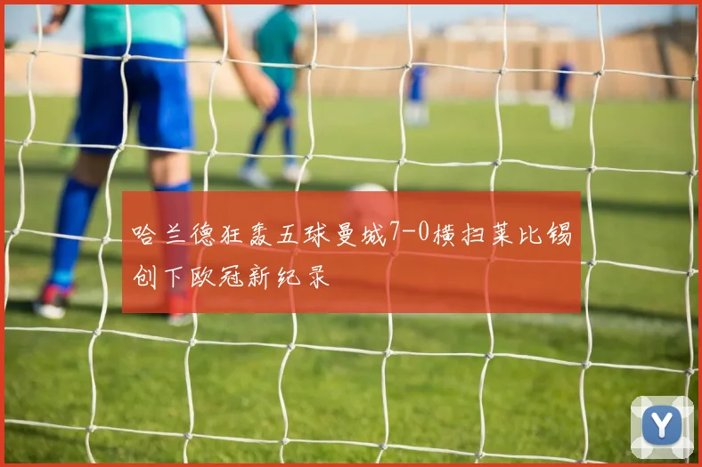 哈兰德狂轰五球曼城7-0横扫莱比锡创下欧冠新纪录